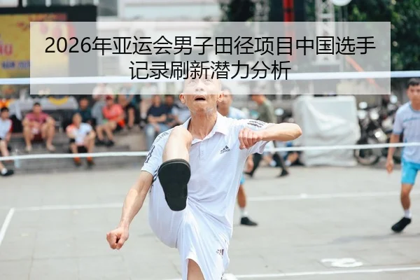 2026年亚运会男子田径项目中国选手记录刷新潜力分析