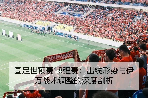 国足世预赛18强赛：出线形势与伊万战术调整的深度剖析