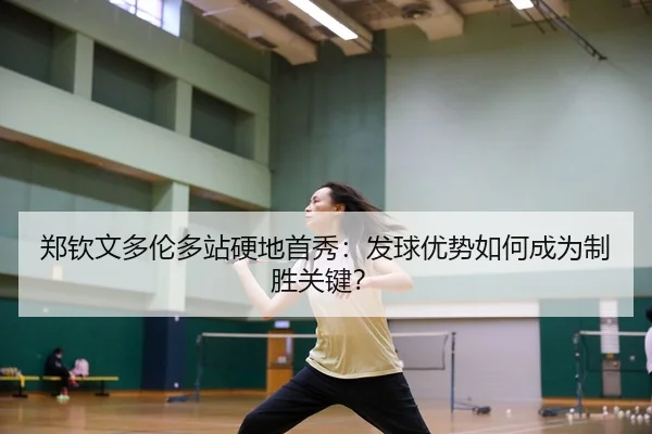 郑钦文多伦多站硬地首秀：发球优势如何成为制胜关键？