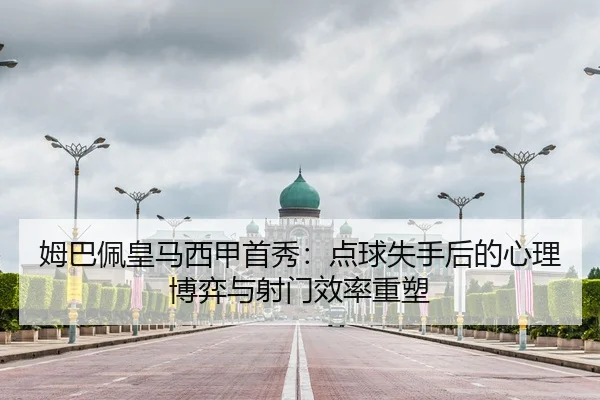 姆巴佩皇马西甲首秀：点球失手后的心理博弈与射门效率重塑