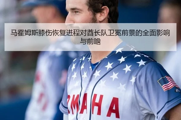 马霍姆斯膝伤恢复进程对酋长队卫冕前景的全面影响与前瞻
