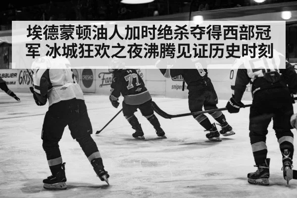 埃德蒙顿油人加时绝杀夺得西部冠军 冰城狂欢之夜沸腾见证历史时刻