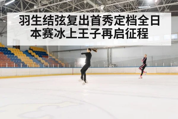 羽生结弦复出首秀定档全日本赛冰上王子再启征程