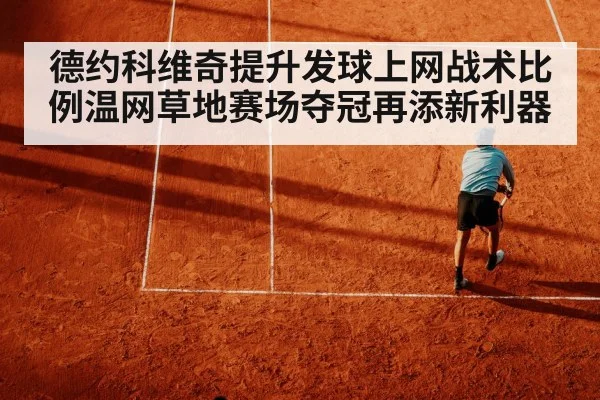 德约科维奇提升发球上网战术比例温网草地赛场夺冠再添新利器