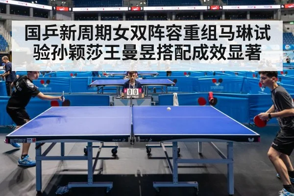 国乒新周期女双阵容重组马琳试验孙颖莎王曼昱搭配成效显著