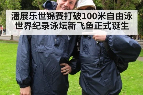 潘展乐世锦赛打破100米自由泳世界纪录泳坛新飞鱼正式诞生